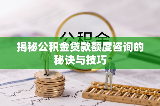 益阳揭秘公积金贷款额度咨询的秘诀与技巧
