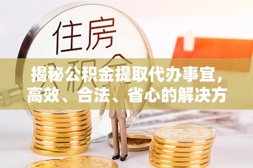 益阳揭秘公积金提取代办事宜，高效、合法、省心的解决方案