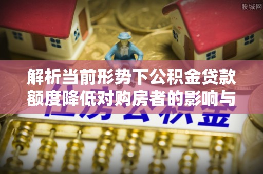 益阳解析当前形势下公积金贷款额度降低对购房者的影响与应对策略