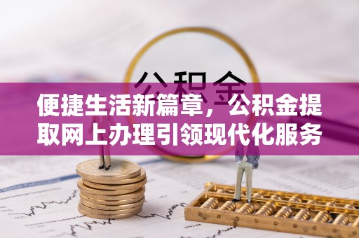 益阳便捷生活新篇章，公积金提取网上办理引领现代化服务