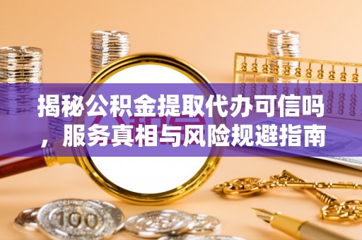 益阳揭秘公积金提取代办可信吗，服务真相与风险规避指南