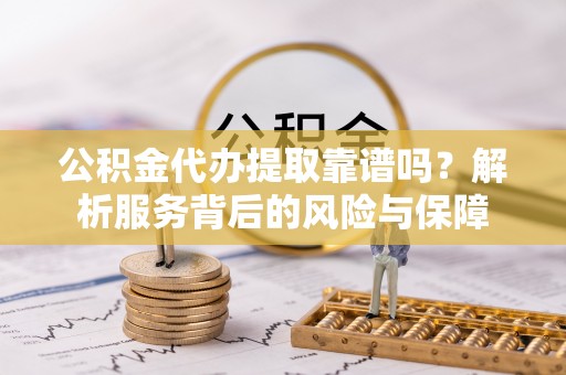 益阳公积金代办提取靠谱吗？解析服务背后的风险与保障