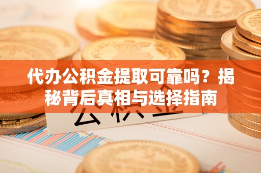 益阳代办公积金提取可靠吗？揭秘背后真相与选择指南
