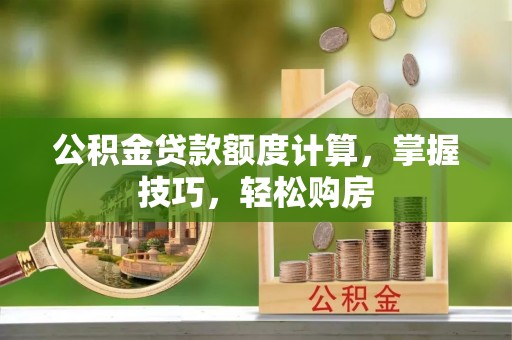 益阳公积金贷款额度计算，掌握技巧，轻松购房