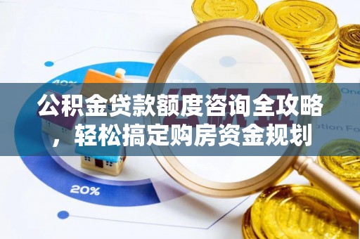 益阳公积金贷款额度咨询全攻略，轻松搞定购房资金规划