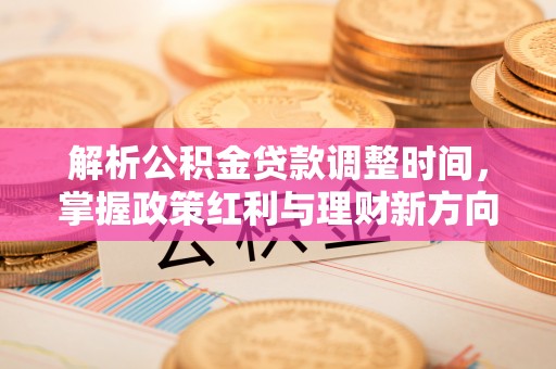 益阳解析公积金贷款调整时间，掌握政策红利与理财新方向