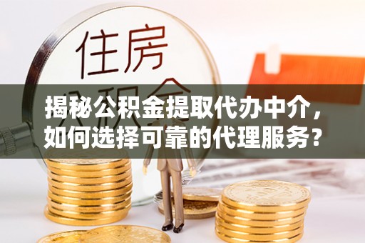 益阳揭秘公积金提取代办中介，如何选择可靠的代理服务？