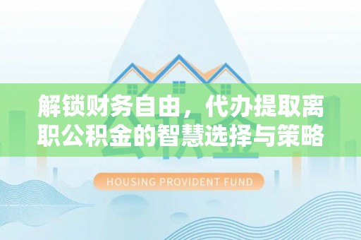 益阳解锁财务自由，代办提取离职公积金的智慧选择与策略