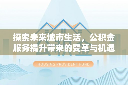 益阳探索未来城市生活，公积金服务提升带来的变革与机遇