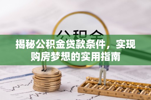 益阳揭秘公积金贷款条件，实现购房梦想的实用指南