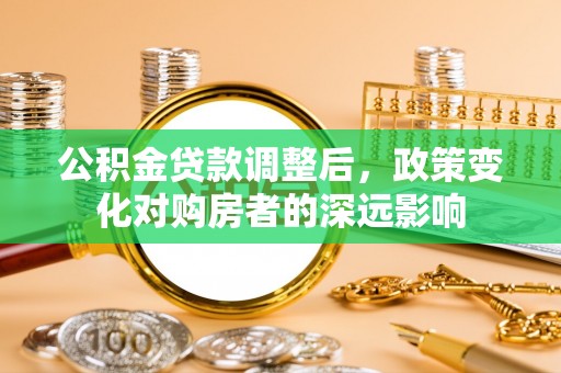 益阳公积金贷款调整后，政策变化对购房者的深远影响