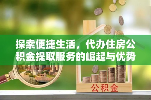 益阳探索便捷生活，代办住房公积金提取服务的崛起与优势