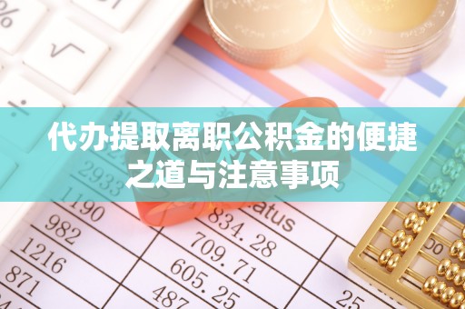 益阳代办提取离职公积金的便捷之道与注意事项