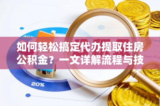 益阳如何轻松搞定代办提取住房公积金？一文详解流程与技巧