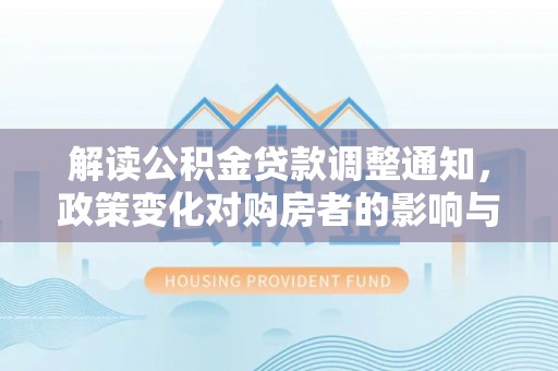 益阳解读公积金贷款调整通知，政策变化对购房者的影响与机遇