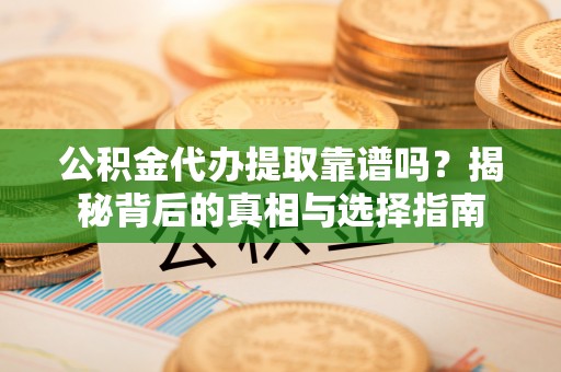 益阳公积金代办提取靠谱吗？揭秘背后的真相与选择指南