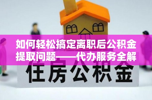 益阳如何轻松搞定离职后公积金提取问题——代办服务全解析