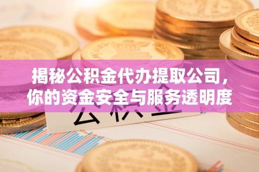 益阳揭秘公积金代办提取公司，你的资金安全与服务透明度指南