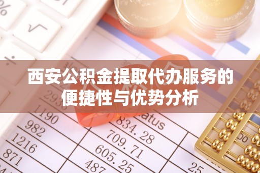 益阳西安公积金提取代办服务的便捷性与优势分析