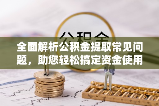 益阳全面解析公积金提取常见问题，助您轻松搞定资金使用