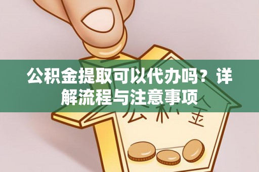 益阳公积金提取可以代办吗？详解流程与注意事项