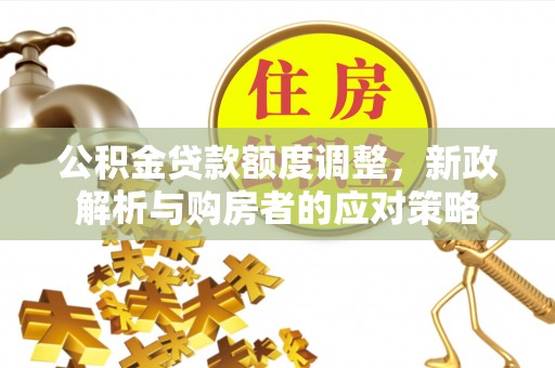 益阳公积金贷款额度调整，新政解析与购房者的应对策略