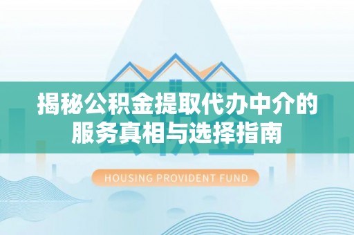 益阳揭秘公积金提取代办中介的服务真相与选择指南