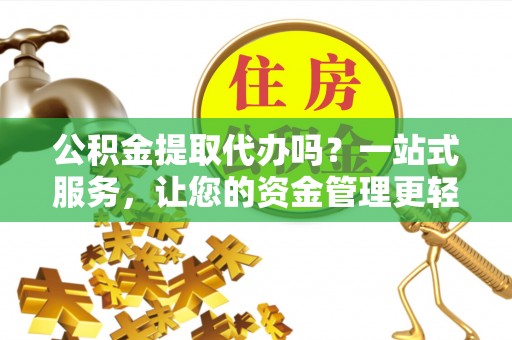 益阳公积金提取代办吗？一站式服务，让您的资金管理更轻松