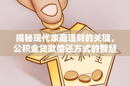 益阳揭秘现代家庭理财的关键，公积金贷款偿还方式的智慧选择