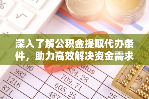益阳深入了解公积金提取代办条件，助力高效解决资金需求