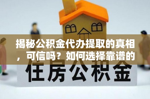 益阳揭秘公积金代办提取的真相，可信吗？如何选择靠谱的服务商？