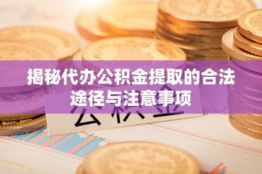 益阳揭秘代办公积金提取的合法途径与注意事项