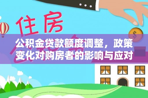 益阳公积金贷款额度调整，政策变化对购房者的影响与应对策略
