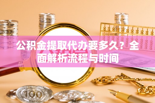益阳公积金提取代办要多久？全面解析流程与时间
