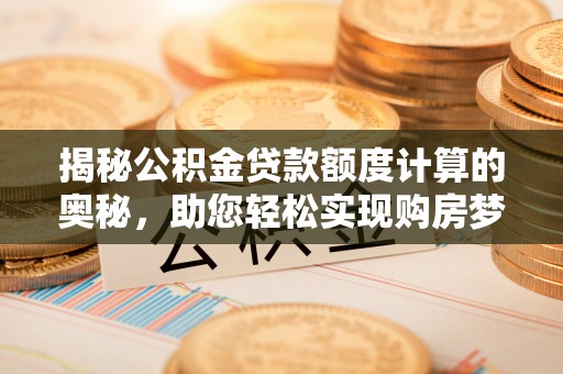 益阳揭秘公积金贷款额度计算的奥秘，助您轻松实现购房梦想