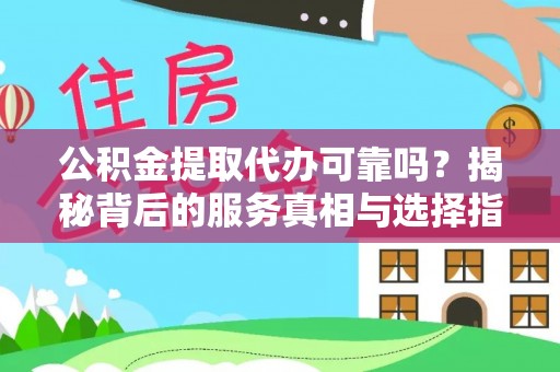 益阳公积金提取代办可靠吗？揭秘背后的服务真相与选择指南