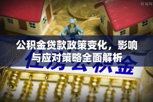 益阳公积金贷款政策变化，影响与应对策略全面解析