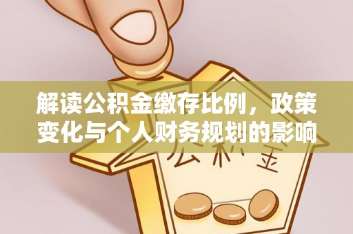 益阳解读公积金缴存比例，政策变化与个人财务规划的影响