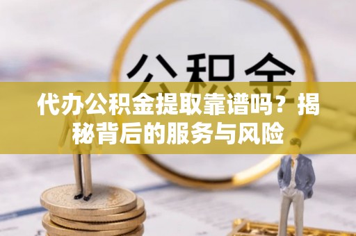 益阳代办公积金提取靠谱吗？揭秘背后的服务与风险