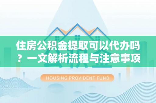 益阳住房公积金提取可以代办吗？一文解析流程与注意事项