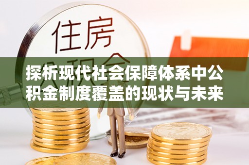 益阳探析现代社会保障体系中公积金制度覆盖的现状与未来