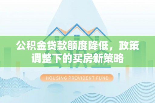 益阳公积金贷款额度降低，政策调整下的买房新策略
