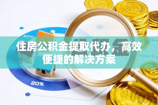 益阳住房公积金提取代办，高效便捷的解决方案