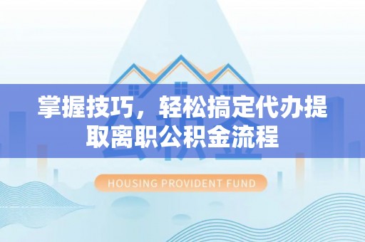 益阳掌握技巧，轻松搞定代办提取离职公积金流程