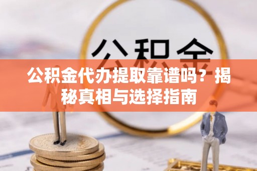 益阳公积金代办提取靠谱吗？揭秘真相与选择指南