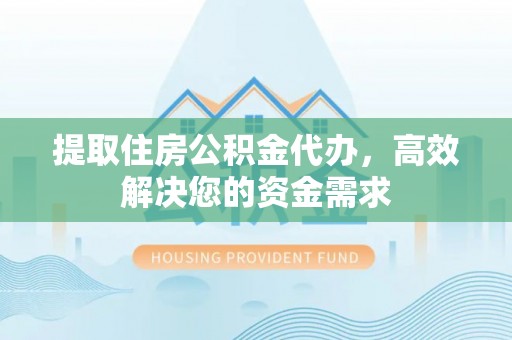 益阳提取住房公积金代办，高效解决您的资金需求