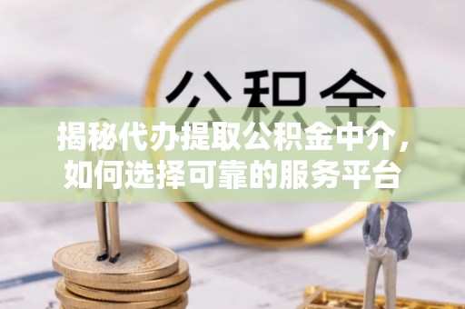 益阳揭秘代办提取公积金中介，如何选择可靠的服务平台