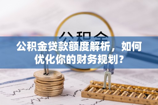 益阳公积金贷款额度解析，如何优化你的财务规划？