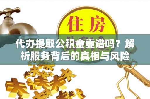 益阳代办提取公积金靠谱吗？解析服务背后的真相与风险