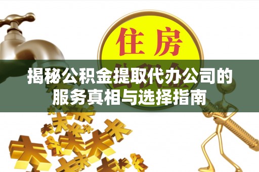 益阳揭秘公积金提取代办公司的服务真相与选择指南